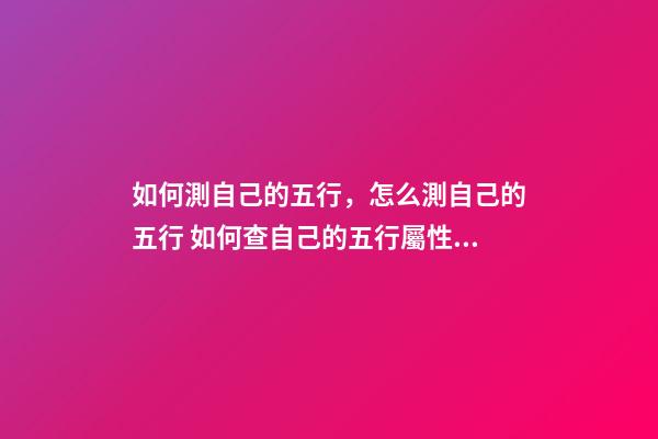 如何測自己的五行，怎么測自己的五行 如何查自己的五行屬性，怎樣知道自己的五行屬什么-第1張-觀點-玄機派